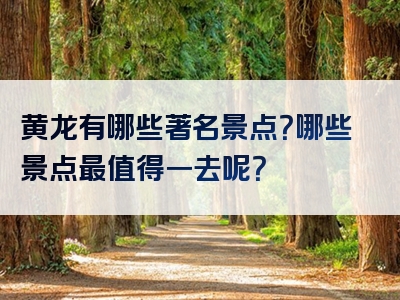 黄龙有哪些著名景点？哪些景点最值得一去呢？