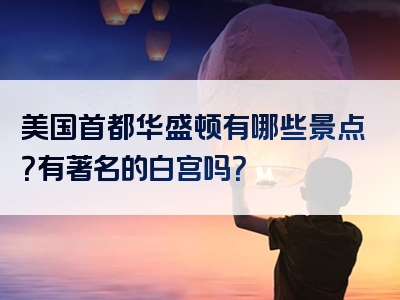 美国首都华盛顿有哪些景点？有著名的白宫吗？