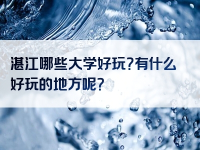 湛江哪些大学好玩？有什么好玩的地方呢？