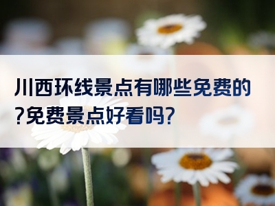 川西环线景点有哪些免费的？免费景点好看吗？