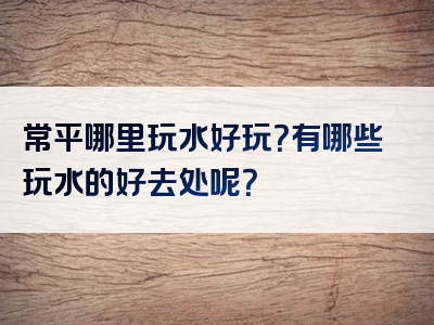常平哪里玩水好玩？有哪些玩水的好去处呢？