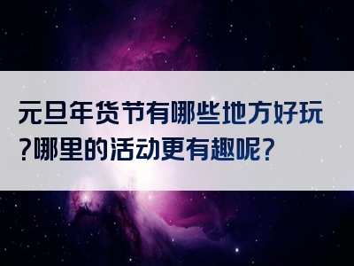 元旦年货节有哪些地方好玩？哪里的活动更有趣呢？