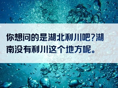 你想问的是湖北利川吧？湖南没有利川这个地方呢。