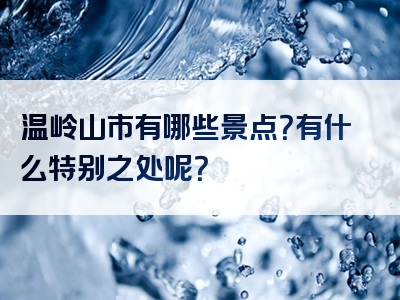温岭山市有哪些景点？有什么特别之处呢？