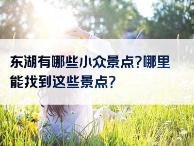 东湖有哪些小众景点？哪里能找到这些景点？