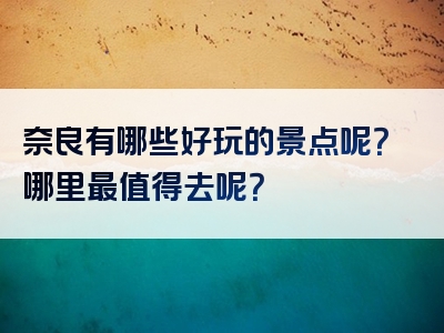 奈良有哪些好玩的景点呢？哪里最值得去呢？