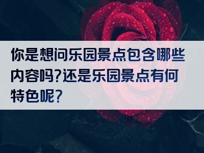 你是想问乐园景点包含哪些内容吗？还是乐园景点有何特色呢？