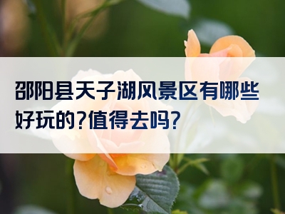 邵阳县天子湖风景区有哪些好玩的？值得去吗？