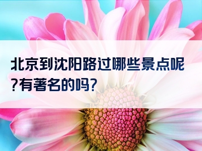 北京到沈阳路过哪些景点呢？有著名的吗？