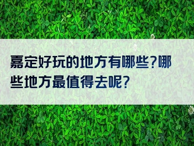 嘉定好玩的地方有哪些？哪些地方最值得去呢？