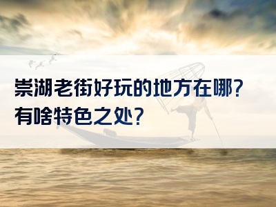 崇湖老街好玩的地方在哪？有啥特色之处？