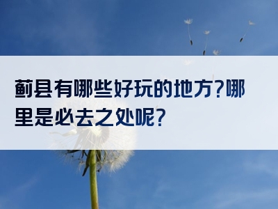 蓟县有哪些好玩的地方？哪里是必去之处呢？