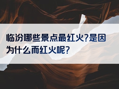 临汾哪些景点最红火？是因为什么而红火呢？