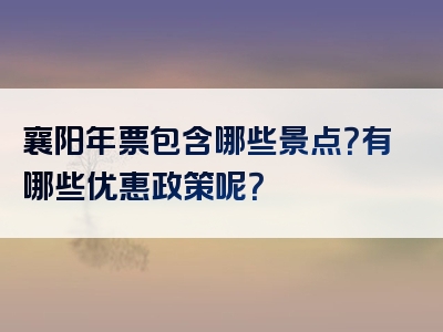 襄阳年票包含哪些景点？有哪些优惠政策呢？