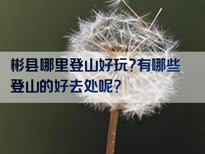 彬县哪里登山好玩？有哪些登山的好去处呢？