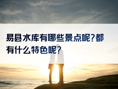 易县水库有哪些景点呢？都有什么特色呢？