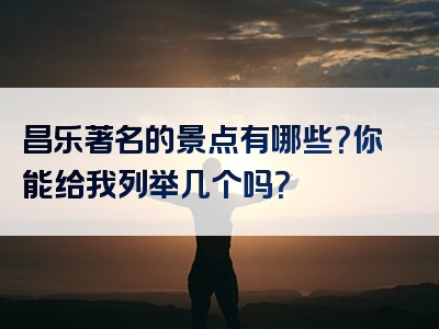 昌乐著名的景点有哪些？你能给我列举几个吗？