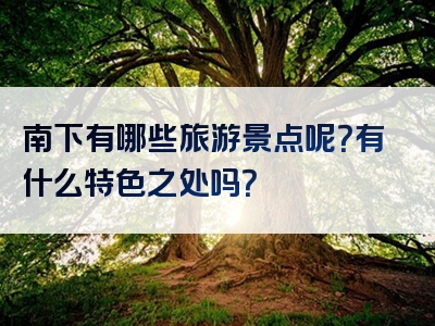 南下有哪些旅游景点呢？有什么特色之处吗？