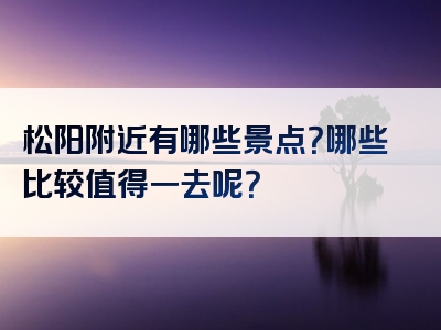 松阳附近有哪些景点？哪些比较值得一去呢？