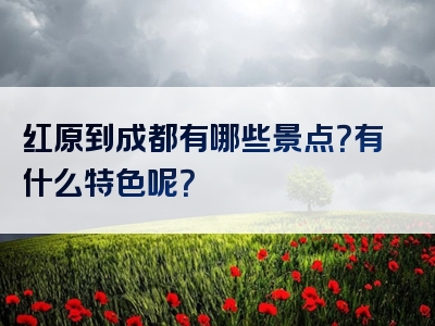 红原到成都有哪些景点？有什么特色呢？