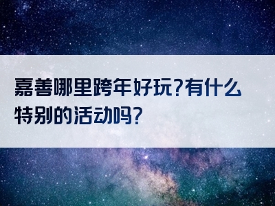 嘉善哪里跨年好玩？有什么特别的活动吗？