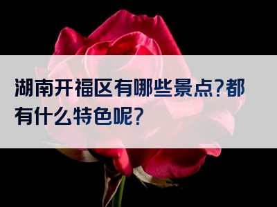 湖南开福区有哪些景点？都有什么特色呢？