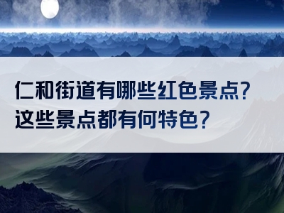 仁和街道有哪些红色景点？这些景点都有何特色？