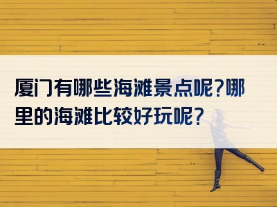 厦门有哪些海滩景点呢？哪里的海滩比较好玩呢？