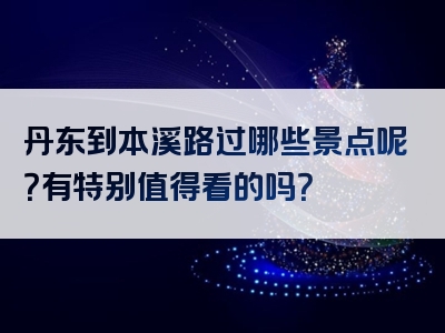 丹东到本溪路过哪些景点呢？有特别值得看的吗？