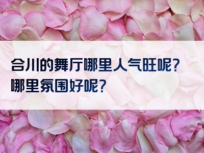 合川的舞厅哪里人气旺呢？哪里氛围好呢？