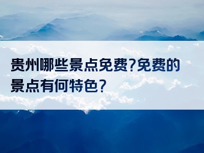 贵州哪些景点免费？免费的景点有何特色？