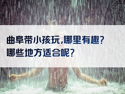 曲阜带小孩玩，哪里有趣？哪些地方适合呢？