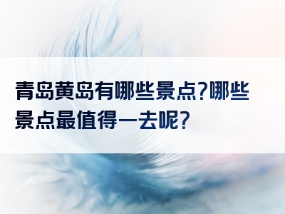 青岛黄岛有哪些景点？哪些景点最值得一去呢？