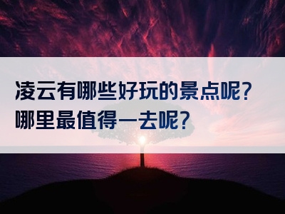 凌云有哪些好玩的景点呢？哪里最值得一去呢？