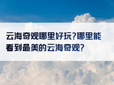 云海奇观哪里好玩？哪里能看到最美的云海奇观？