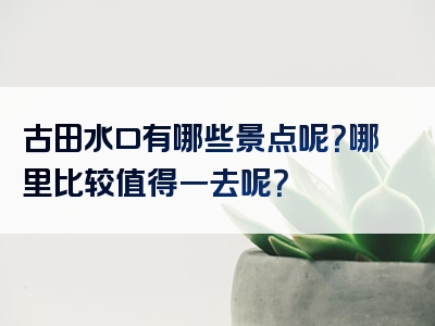 古田水口有哪些景点呢？哪里比较值得一去呢？