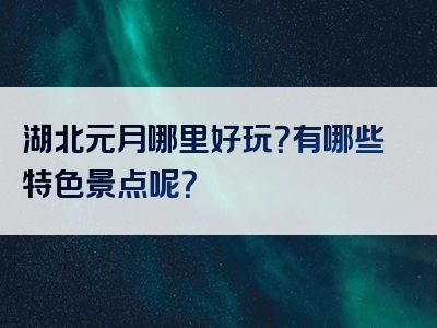 湖北元月哪里好玩？有哪些特色景点呢？