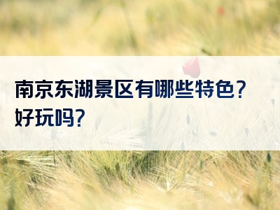 南京东湖景区有哪些特色？好玩吗？