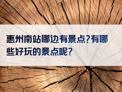 惠州南站哪边有景点？有哪些好玩的景点呢？