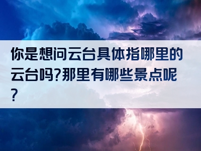 你是想问云台具体指哪里的云台吗？那里有哪些景点呢？