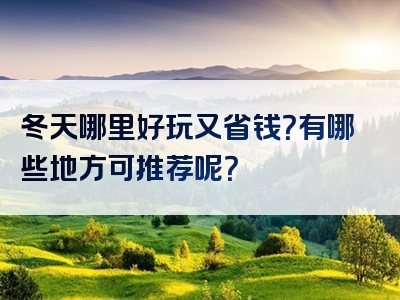 冬天哪里好玩又省钱？有哪些地方可推荐呢？