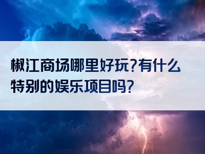 椒江商场哪里好玩？有什么特别的娱乐项目吗？