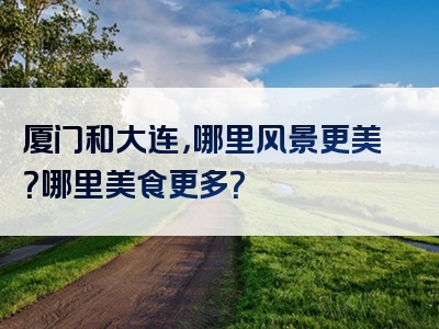 厦门和大连，哪里风景更美？哪里美食更多？
