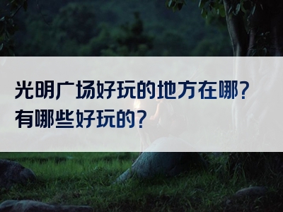 光明广场好玩的地方在哪？有哪些好玩的？