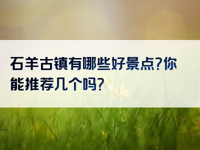 石羊古镇有哪些好景点？你能推荐几个吗？