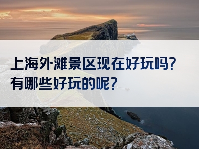 上海外滩景区现在好玩吗？有哪些好玩的呢？