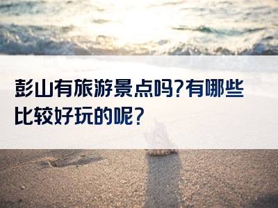 彭山有旅游景点吗？有哪些比较好玩的呢？