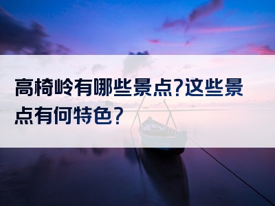 高椅岭有哪些景点？这些景点有何特色？