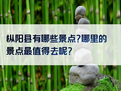 枞阳县有哪些景点？哪里的景点最值得去呢？