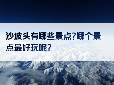 沙坡头有哪些景点？哪个景点最好玩呢？